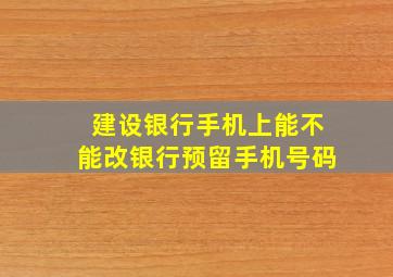 建设银行手机上能不能改银行预留手机号码