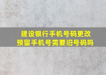 建设银行手机号码更改预留手机号需要旧号码吗