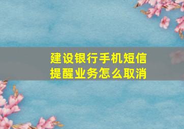 建设银行手机短信提醒业务怎么取消