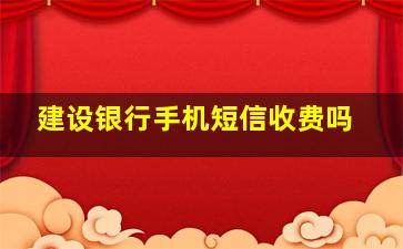 建设银行手机短信收费吗