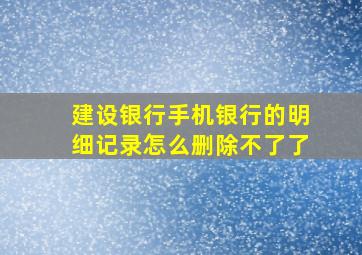 建设银行手机银行的明细记录怎么删除不了了