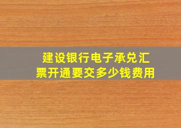 建设银行电子承兑汇票开通要交多少钱费用