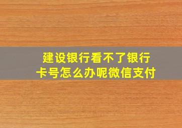 建设银行看不了银行卡号怎么办呢微信支付