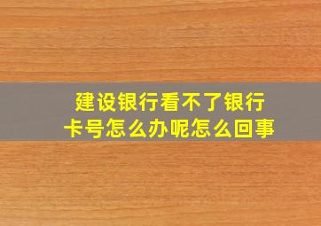 建设银行看不了银行卡号怎么办呢怎么回事