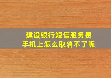 建设银行短信服务费手机上怎么取消不了呢