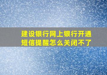 建设银行网上银行开通短信提醒怎么关闭不了