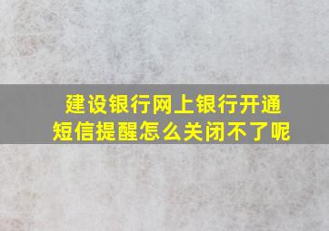 建设银行网上银行开通短信提醒怎么关闭不了呢