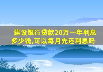 建设银行贷款20万一年利息多少钱,可以每月先还利息吗