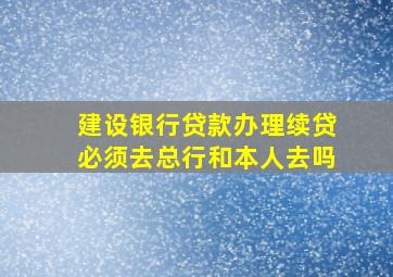 建设银行贷款办理续贷必须去总行和本人去吗