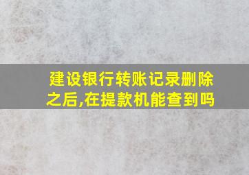 建设银行转账记录删除之后,在提款机能查到吗