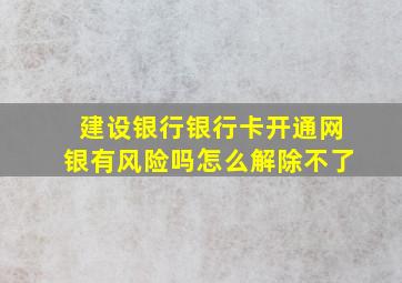 建设银行银行卡开通网银有风险吗怎么解除不了