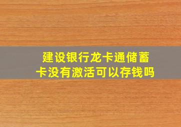 建设银行龙卡通储蓄卡没有激活可以存钱吗