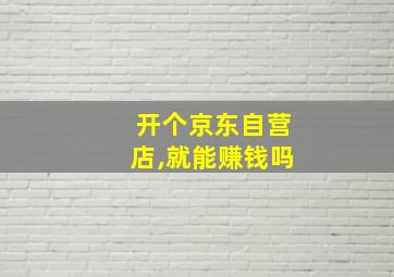 开个京东自营店,就能赚钱吗