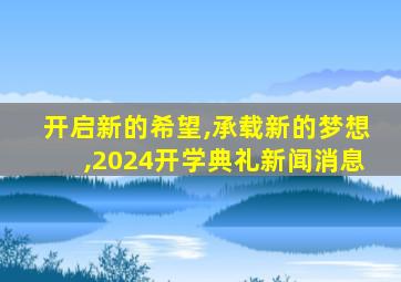 开启新的希望,承载新的梦想,2024开学典礼新闻消息