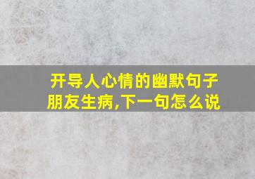 开导人心情的幽默句子朋友生病,下一句怎么说