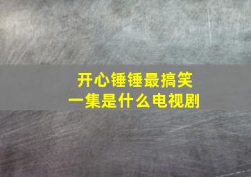 开心锤锤最搞笑一集是什么电视剧