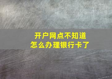 开户网点不知道怎么办理银行卡了