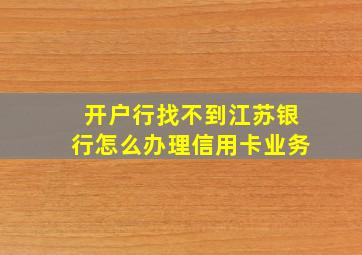 开户行找不到江苏银行怎么办理信用卡业务