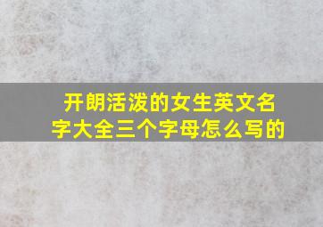 开朗活泼的女生英文名字大全三个字母怎么写的