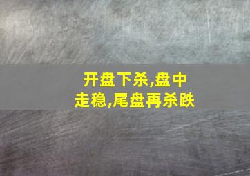 开盘下杀,盘中走稳,尾盘再杀跌