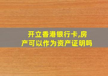 开立香港银行卡,房产可以作为资产证明吗