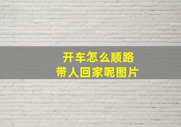 开车怎么顺路带人回家呢图片