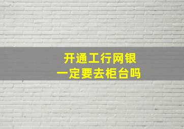 开通工行网银一定要去柜台吗