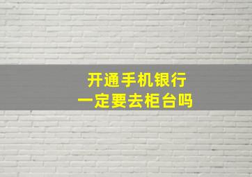 开通手机银行一定要去柜台吗