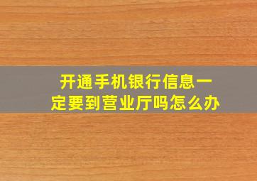 开通手机银行信息一定要到营业厅吗怎么办