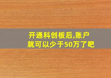 开通科创板后,账户就可以少于50万了吧