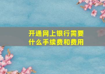 开通网上银行需要什么手续费和费用