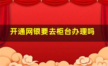 开通网银要去柜台办理吗