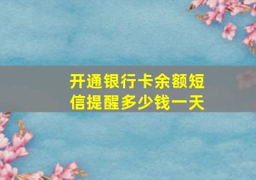 开通银行卡余额短信提醒多少钱一天