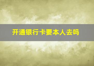 开通银行卡要本人去吗