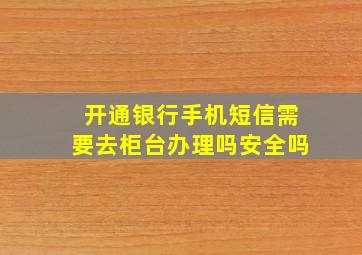 开通银行手机短信需要去柜台办理吗安全吗