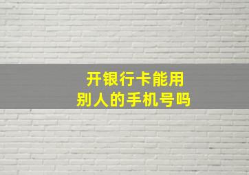 开银行卡能用别人的手机号吗