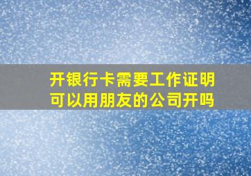 开银行卡需要工作证明可以用朋友的公司开吗