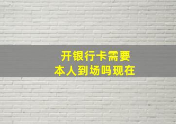 开银行卡需要本人到场吗现在