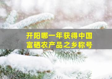 开阳哪一年获得中国富硒农产品之乡称号