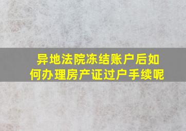 异地法院冻结账户后如何办理房产证过户手续呢