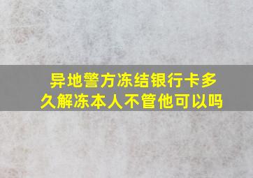 异地警方冻结银行卡多久解冻本人不管他可以吗