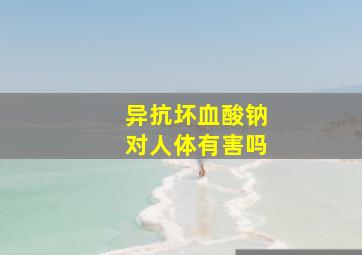 异抗坏血酸钠对人体有害吗