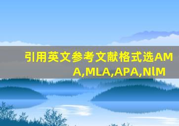 引用英文参考文献格式选AMA,MLA,APA,NlM