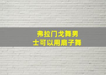 弗拉门戈舞男士可以用扇子舞