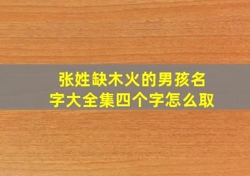 张姓缺木火的男孩名字大全集四个字怎么取