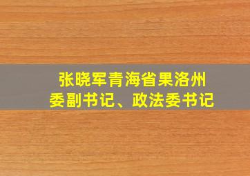 张晓军青海省果洛州委副书记、政法委书记