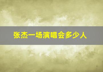 张杰一场演唱会多少人