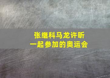 张继科马龙许昕一起参加的奥运会