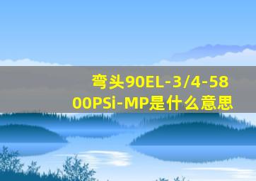 弯头90EL-3/4-5800PSi-MP是什么意思