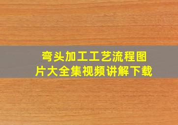 弯头加工工艺流程图片大全集视频讲解下载